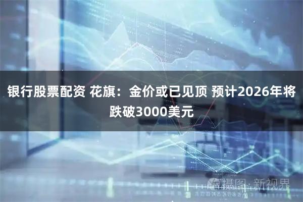 银行股票配资 花旗：金价或已见顶 预计2026年将跌破3000美元