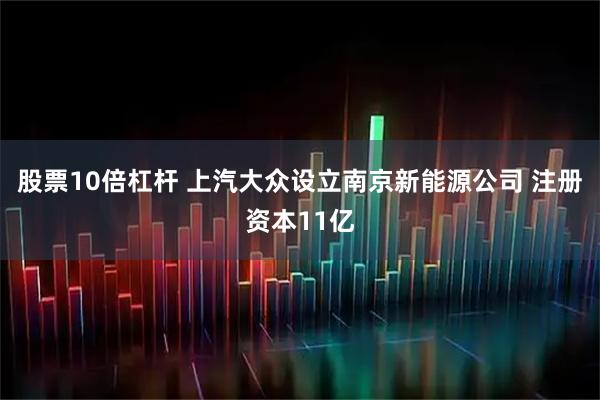 股票10倍杠杆 上汽大众设立南京新能源公司 注册资本11亿