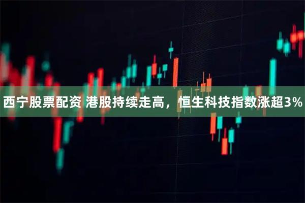 西宁股票配资 港股持续走高，恒生科技指数涨超3%