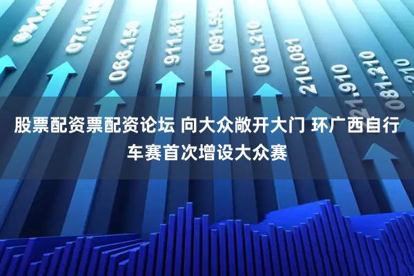 股票配资票配资论坛 向大众敞开大门 环广西自行车赛首次增设大众赛