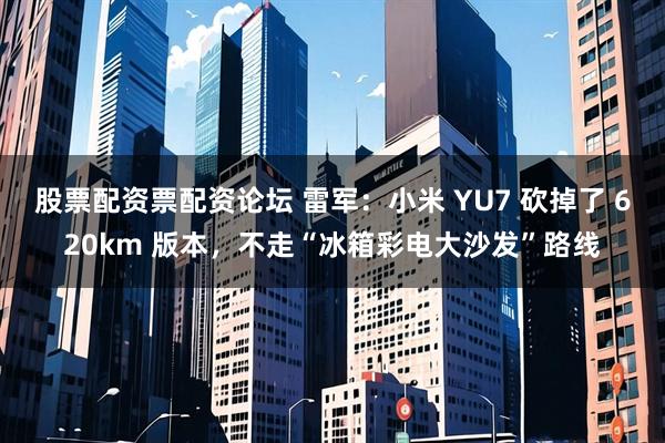 股票配资票配资论坛 雷军：小米 YU7 砍掉了 620km 版本，不走“冰箱彩电大沙发”路线