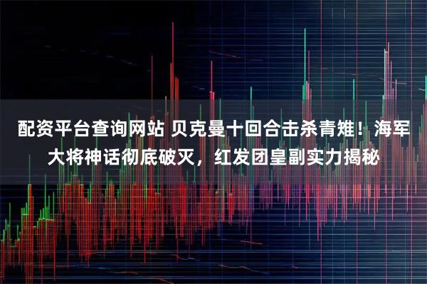 配资平台查询网站 贝克曼十回合击杀青雉！海军大将神话彻底破灭，红发团皇副实力揭秘