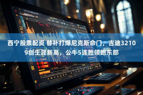 西宁股票配资 替补打爆尼克斯命门，吉迪32109创生涯新高，公牛5连胜领跑东部