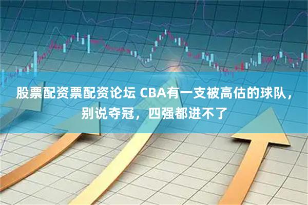 股票配资票配资论坛 CBA有一支被高估的球队，别说夺冠，四强都进不了