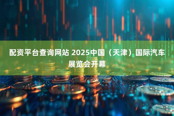 配资平台查询网站 2025中国（天津）国际汽车展览会开幕