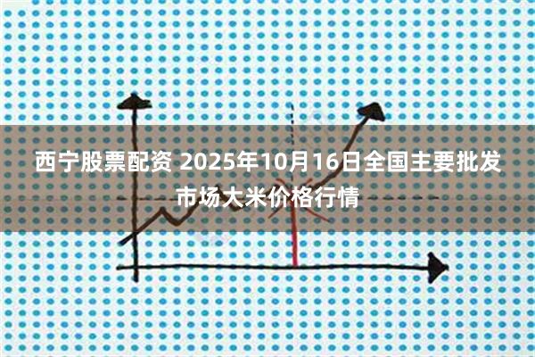 西宁股票配资 2025年10月16日全国主要批发市场大米价格行情
