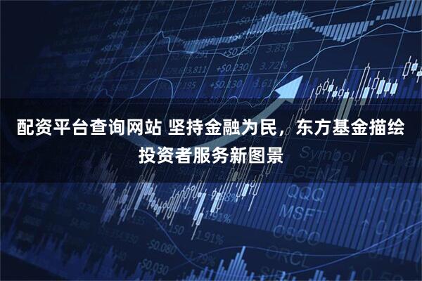 配资平台查询网站 坚持金融为民，东方基金描绘投资者服务新图景