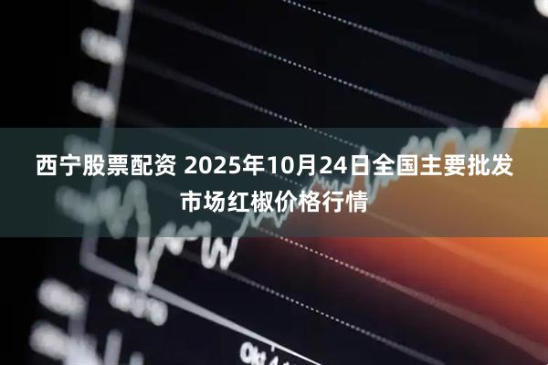 西宁股票配资 2025年10月24日全国主要批发市场红椒价格行情