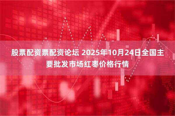 股票配资票配资论坛 2025年10月24日全国主要批发市场红枣价格行情
