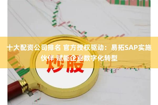 十大配资公司排名 官方授权驱动:易拓SAP实施伙伴 赋能企业数字化转型