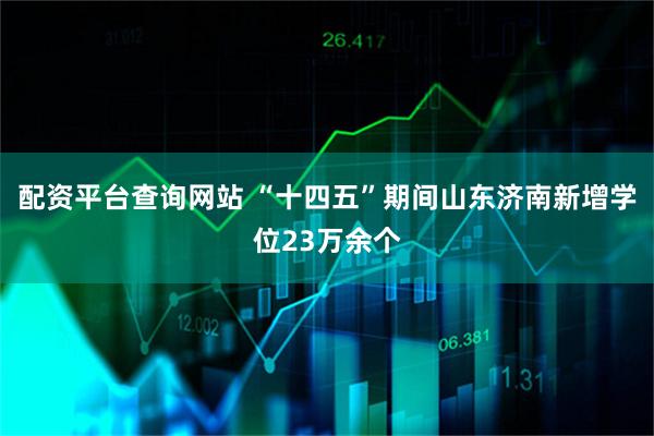 配资平台查询网站 “十四五”期间山东济南新增学位23万余个
