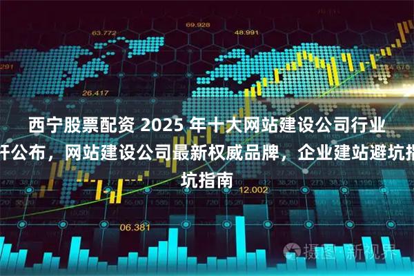 西宁股票配资 2025 年十大网站建设公司行业标杆公布，网站建设公司最新权威品牌，企业建站避坑指南