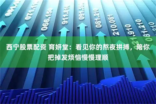 西宁股票配资 育妍堂:看见你的熬夜拼搏,陪你把掉发烦恼慢慢理顺