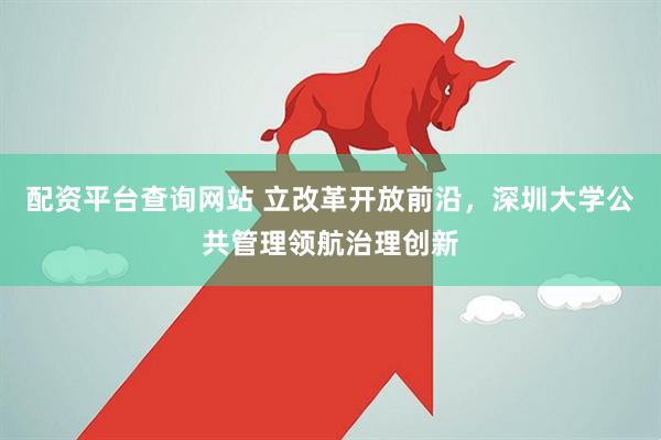 配资平台查询网站 立改革开放前沿，深圳大学公共管理领航治理创新