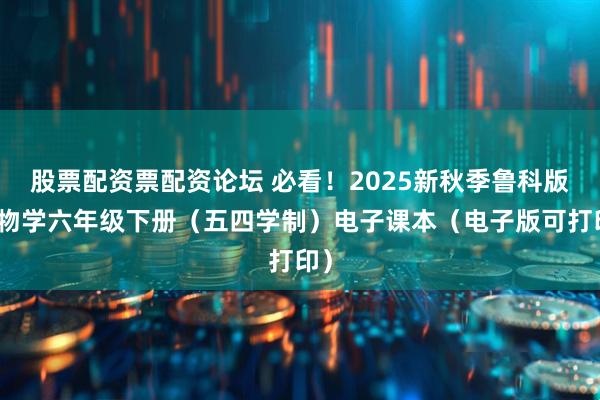 股票配资票配资论坛 必看！2025新秋季鲁科版生物学六年级下册（五四学制）电子课本（电子版可打印）