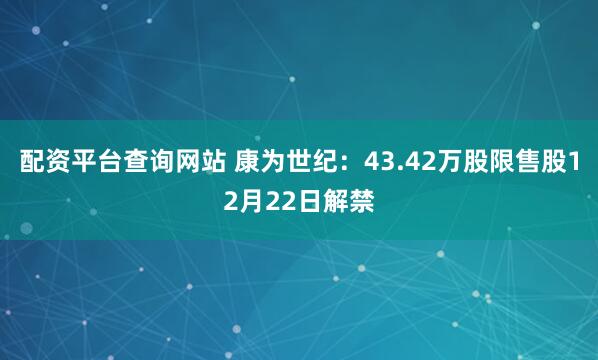 配资平台查询网站 康为世纪：43.42万股限售股12月22日解禁