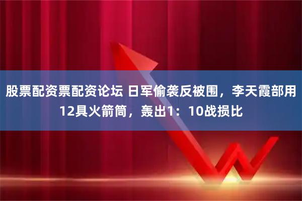 股票配资票配资论坛 日军偷袭反被围，李天霞部用12具火箭筒，轰出1：10战损比