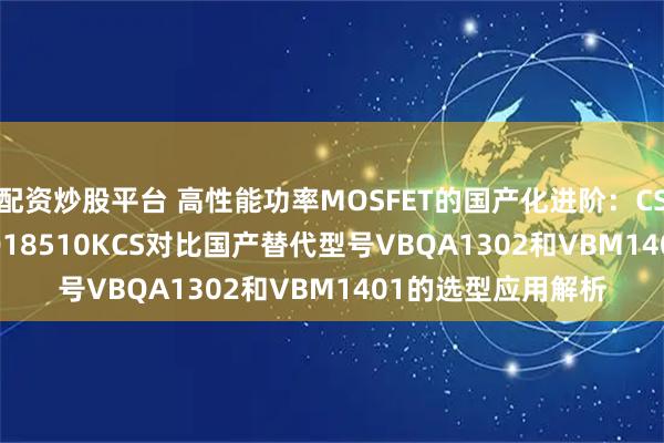 配资炒股平台 高性能功率MOSFET的国产化进阶：CSD17311Q5与CSD18510KCS对比国产替代型号VBQA1302和VBM1401的选型应用解析