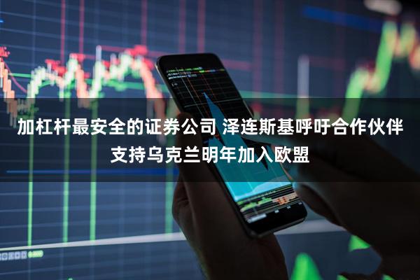 加杠杆最安全的证券公司 泽连斯基呼吁合作伙伴支持乌克兰明年加入欧盟