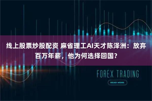 线上股票炒股配资 麻省理工AI天才陈泽洲：放弃百万年薪，他为何选择回国？