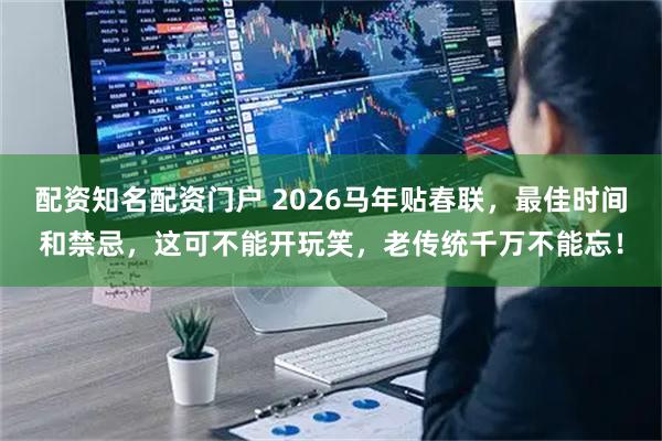 配资知名配资门户 2026马年贴春联，最佳时间和禁忌，这可不能开玩笑，老传统千万不能忘！