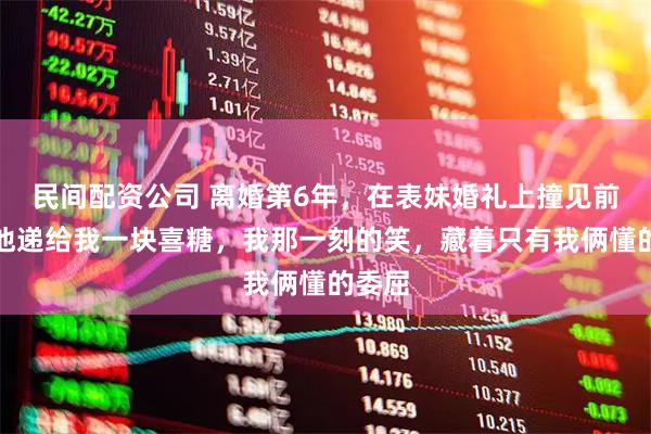 民间配资公司 离婚第6年，在表妹婚礼上撞见前夫，他递给我一块喜糖，我那一刻的笑，藏着只有我俩懂的委屈
