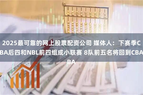 2025最可靠的网上股票配资公司 媒体人：下赛季CBA后四和NBL前四组成小联赛 8队前五名将回到CBA
