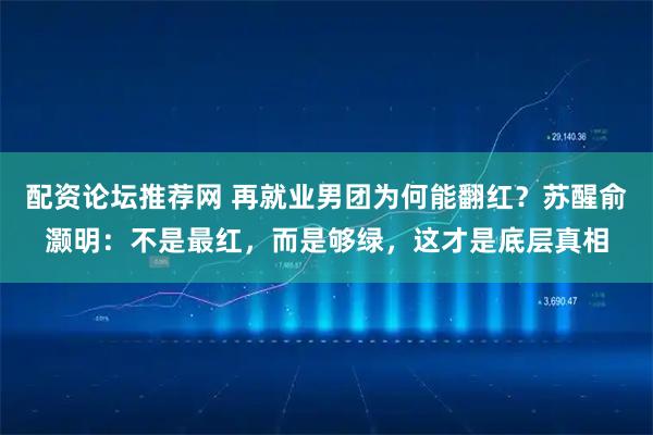 配资论坛推荐网 再就业男团为何能翻红?苏醒俞灏明:不是最红,而是够绿,这才是底层真相