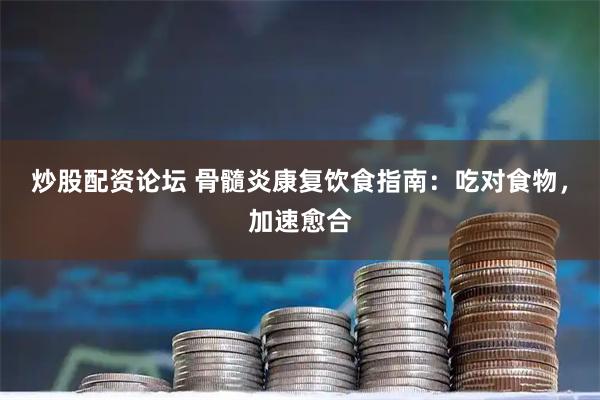 炒股配资论坛 骨髓炎康复饮食指南:吃对食物,加速愈合