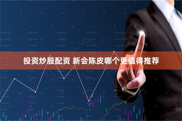 投资炒股配资 新会陈皮哪个更值得推荐