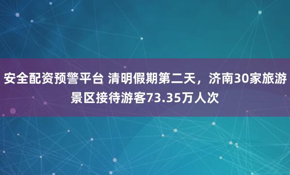 安全配资预警平台 清明假期第二天，济南30家旅游景区接待游客73.35万人次