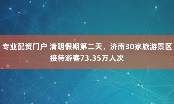 专业配资门户 清明假期第二天,济南30家旅游景区接待游客73.35万人次
