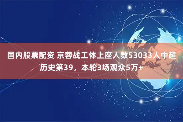 国内股票配资 京蓉战工体上座人数53033人中超历史第39，本轮3场观众5万+