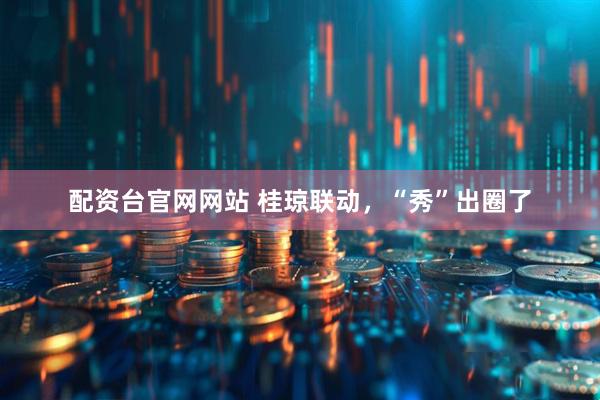 配资台官网网站 桂琼联动，“秀”出圈了