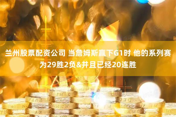 兰州股票配资公司 当詹姆斯赢下G1时 他的系列赛为29胜2负&并且已经20连胜