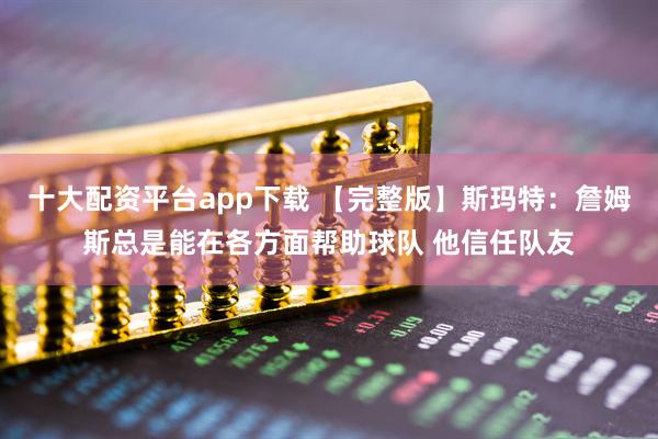 十大配资平台app下载 【完整版】斯玛特:詹姆斯总是能在各方面帮助球队 他信任队友