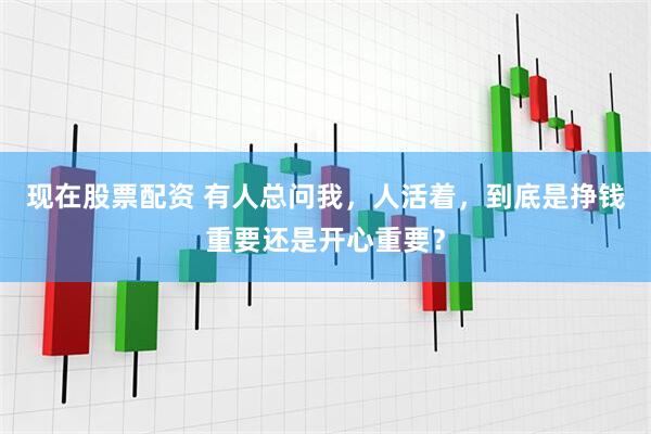 现在股票配资 有人总问我，人活着，到底是挣钱重要还是开心重要？