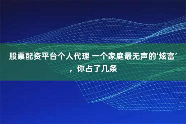 股票配资平台个人代理 一个家庭最无声的‘炫富’，你占了几条
