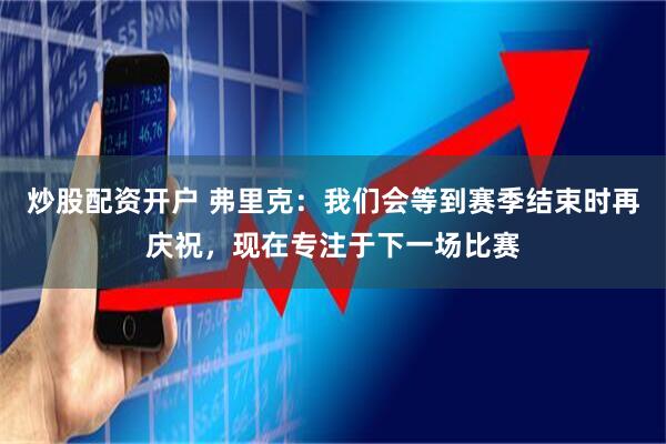 炒股配资开户 弗里克：我们会等到赛季结束时再庆祝，现在专注于下一场比赛