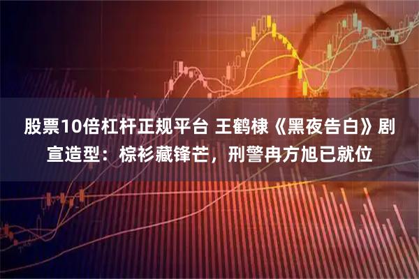 股票10倍杠杆正规平台 王鹤棣《黑夜告白》剧宣造型：棕衫藏锋芒，刑警冉方旭已就位
