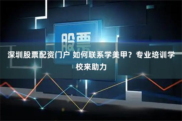 深圳股票配资门户 如何联系学美甲？专业培训学校来助力