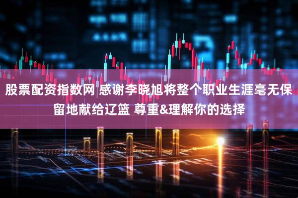 股票配资指数网 感谢李晓旭将整个职业生涯毫无保留地献给辽篮 尊重&理解你的选择