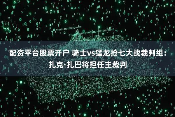 配资平台股票开户 骑士vs猛龙抢七大战裁判组：扎克·扎巴将担任主裁判