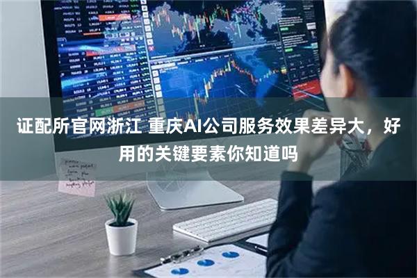 证配所官网浙江 重庆AI公司服务效果差异大，好用的关键要素你知道吗