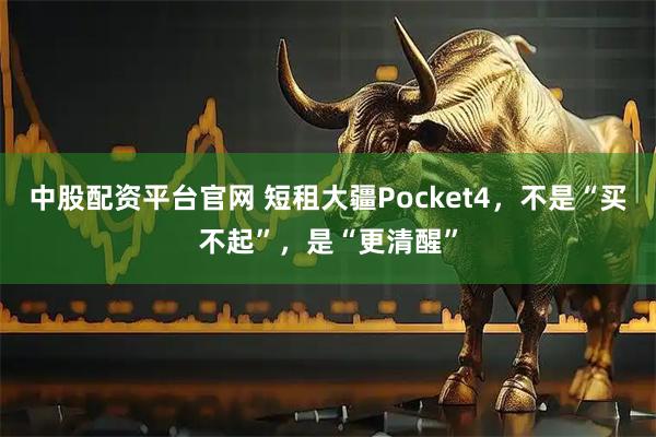中股配资平台官网 短租大疆Pocket4，不是“买不起”，是“更清醒”