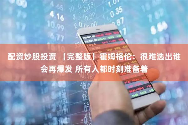 配资炒股投资 【完整版】霍姆格伦：很难选出谁会再爆发 所有人都时刻准备着