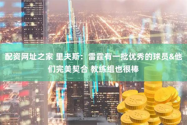 配资网址之家 里夫斯：雷霆有一批优秀的球员&他们完美契合 教练组也很棒