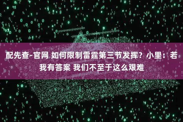 配先查-官网 如何限制雷霆第三节发挥？小里：若我有答案 我们不至于这么艰难