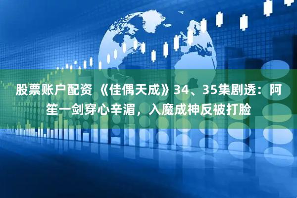 股票账户配资 《佳偶天成》34、35集剧透：阿笙一剑穿心辛湄，入魔成神反被打脸