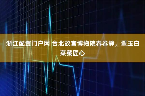 浙江配资门户网 台北故宫博物院春卷静，翠玉白菜藏匠心